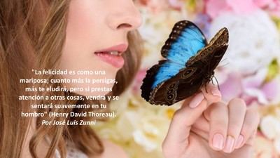 'La felicidad es como una mariposa; cuanto más la persigas, más te eludirá, pero si prestas atención a otras cosas, vendrá y se sentará suavemente en tu hombro' (Henry David Thoreau).