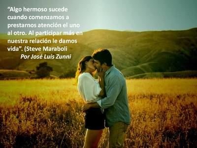 “Algo hermoso sucede cuando comenzamos a prestarnos atención el uno al otro. Al participar más en nuestra relación le damos vida”. (Steve Maraboli)